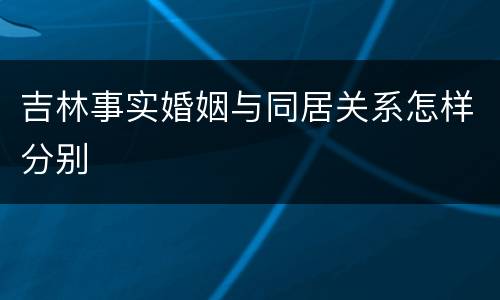 吉林事实婚姻与同居关系怎样分别