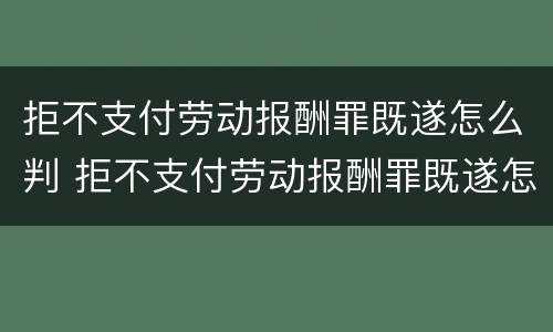 拒不支付劳动报酬罪既遂怎么判 拒不支付劳动报酬罪既遂怎么判决