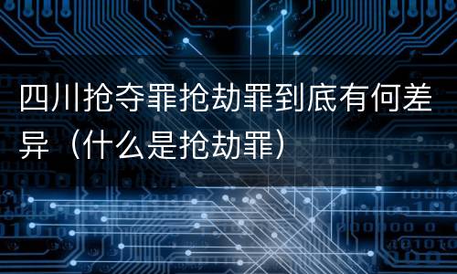 四川抢夺罪抢劫罪到底有何差异（什么是抢劫罪）