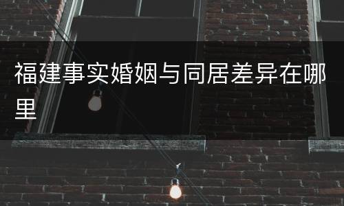 福建事实婚姻与同居差异在哪里