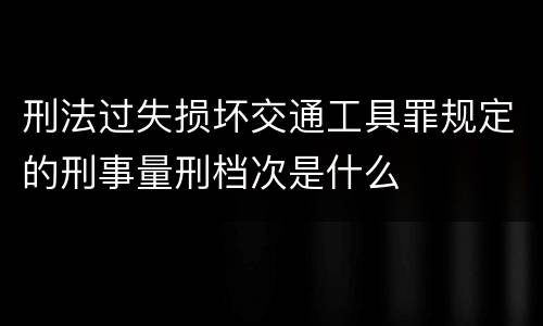 刑法过失损坏交通工具罪规定的刑事量刑档次是什么