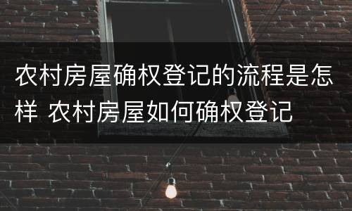 农村房屋确权登记的流程是怎样 农村房屋如何确权登记