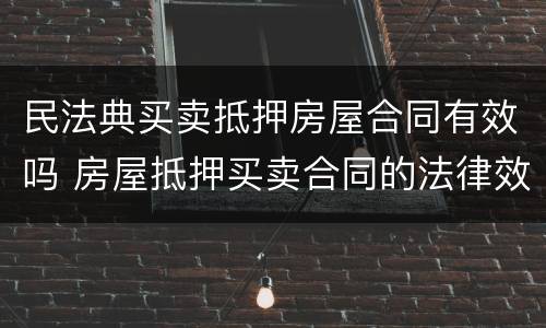 民法典买卖抵押房屋合同有效吗 房屋抵押买卖合同的法律效力
