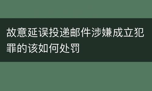 故意延误投递邮件涉嫌成立犯罪的该如何处罚