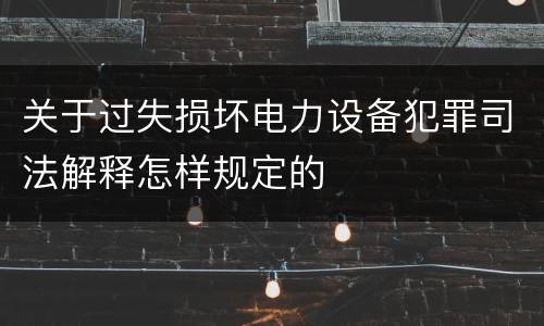 关于过失损坏电力设备犯罪司法解释怎样规定的
