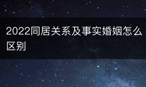 2022同居关系及事实婚姻怎么区别