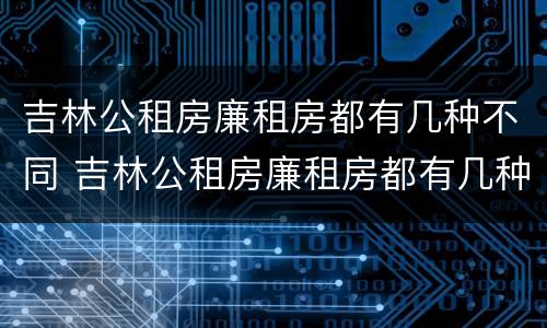 吉林公租房廉租房都有几种不同 吉林公租房廉租房都有几种不同类型