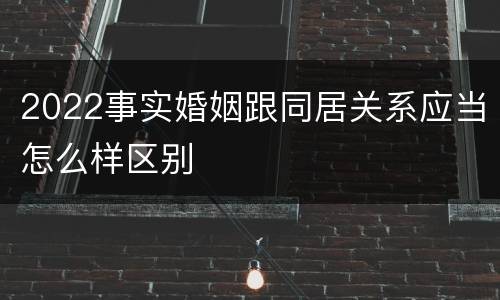2022事实婚姻跟同居关系应当怎么样区别