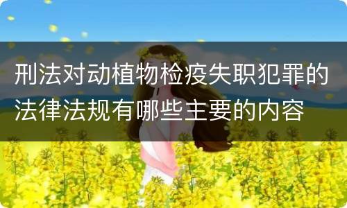 刑法对动植物检疫失职犯罪的法律法规有哪些主要的内容