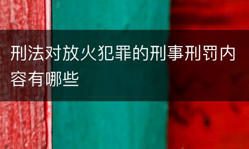 刑法对放火犯罪的刑事刑罚内容有哪些