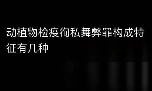 动植物检疫徇私舞弊罪构成特征有几种