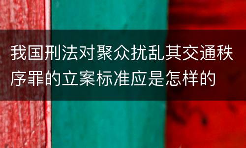 我国刑法对聚众扰乱其交通秩序罪的立案标准应是怎样的