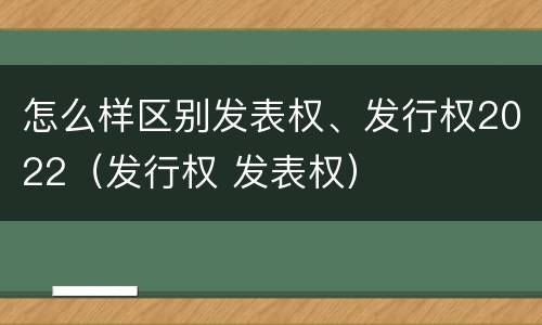 怎么样区别发表权、发行权2022（发行权 发表权）