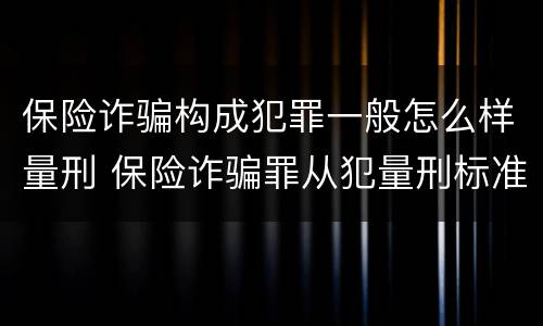 保险诈骗构成犯罪一般怎么样量刑 保险诈骗罪从犯量刑标准