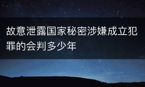 故意泄露国家秘密涉嫌成立犯罪的会判多少年