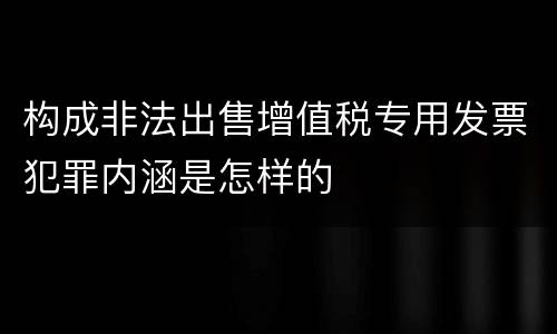 构成非法出售增值税专用发票犯罪内涵是怎样的