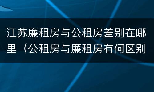 江苏廉租房与公租房差别在哪里（公租房与廉租房有何区别）