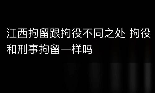 江西拘留跟拘役不同之处 拘役和刑事拘留一样吗