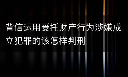 背信运用受托财产行为涉嫌成立犯罪的该怎样判刑