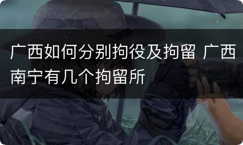 广西如何分别拘役及拘留 广西南宁有几个拘留所