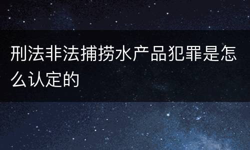刑法非法捕捞水产品犯罪是怎么认定的