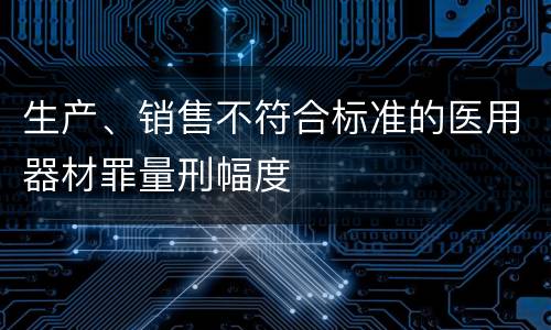 生产、销售不符合标准的医用器材罪量刑幅度