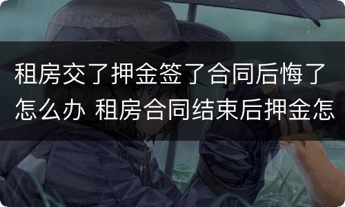 租房交了押金签了合同后悔了怎么办 租房合同结束后押金怎么办