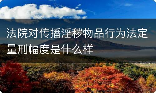 法院对传播淫秽物品行为法定量刑幅度是什么样