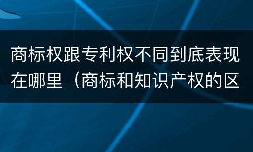 商标权跟专利权不同到底表现在哪里（商标和知识产权的区别）