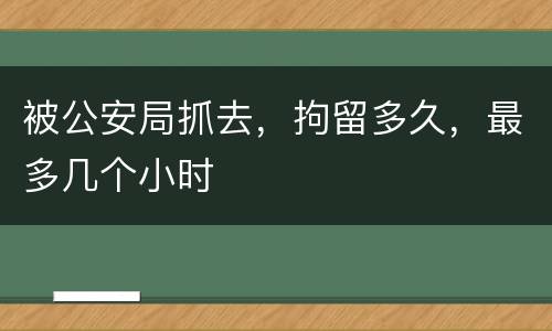 被公安局抓去，拘留多久，最多几个小时