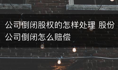 公司倒闭股权的怎样处理 股份公司倒闭怎么赔偿