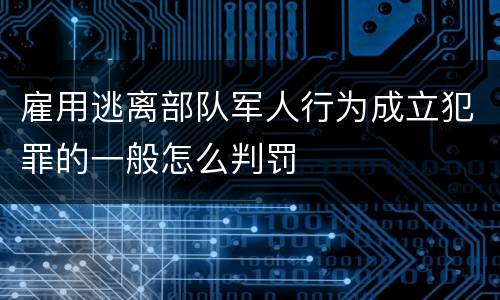 雇用逃离部队军人行为成立犯罪的一般怎么判罚