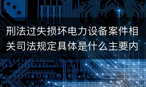 刑法过失损坏电力设备案件相关司法规定具体是什么主要内容
