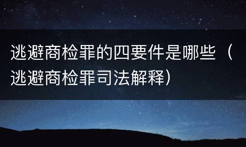 逃避商检罪的四要件是哪些（逃避商检罪司法解释）