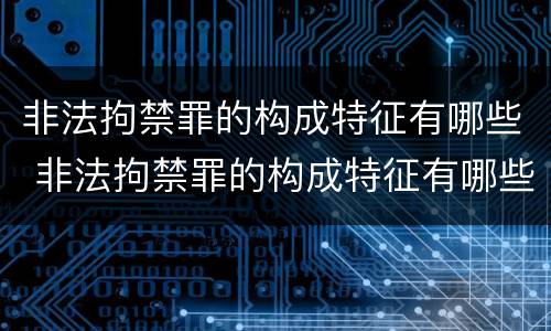 非法拘禁罪的构成特征有哪些 非法拘禁罪的构成特征有哪些内容