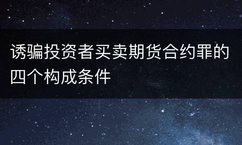 诱骗投资者买卖期货合约罪的四个构成条件