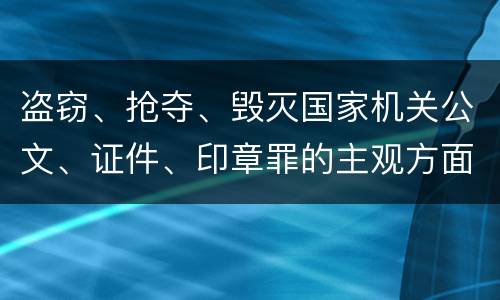 盗窃、抢夺、毁灭国家机关公文、证件、印章罪的主观方面与客观方面构成要件是什么