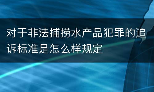 对于非法捕捞水产品犯罪的追诉标准是怎么样规定