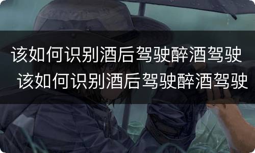 该如何识别酒后驾驶醉酒驾驶 该如何识别酒后驾驶醉酒驾驶证