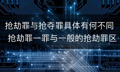 抢劫罪与抢夺罪具体有何不同 抢劫罪一罪与一般的抢劫罪区别