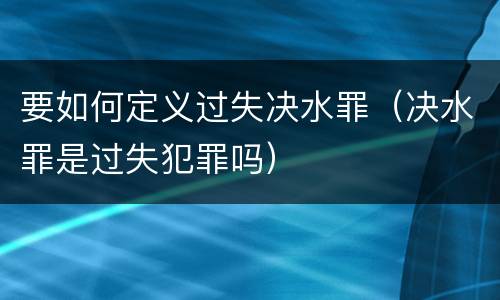 要如何定义过失决水罪（决水罪是过失犯罪吗）
