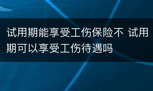 试用期能享受工伤保险不 试用期可以享受工伤待遇吗