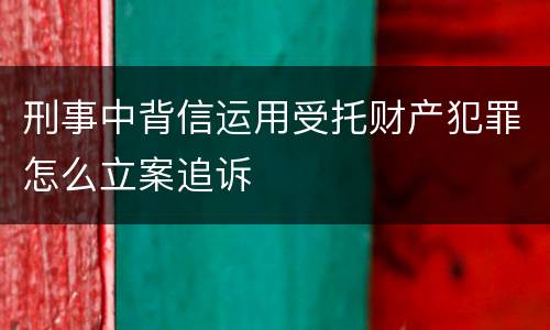刑事中背信运用受托财产犯罪怎么立案追诉