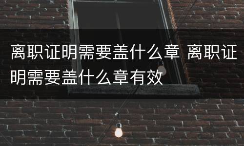 离职证明需要盖什么章 离职证明需要盖什么章有效