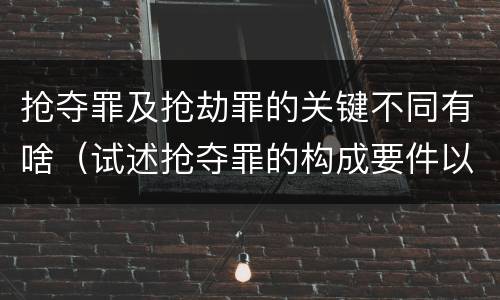 抢夺罪及抢劫罪的关键不同有啥（试述抢夺罪的构成要件以及与抢劫罪的区别）