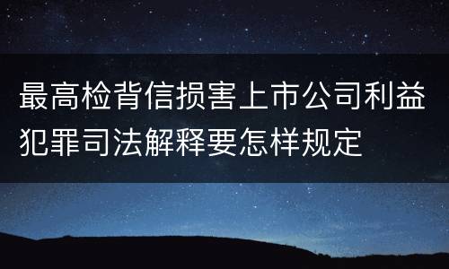 最高检背信损害上市公司利益犯罪司法解释要怎样规定