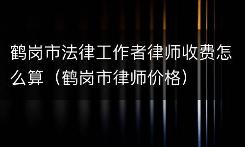 鹤岗市法律工作者律师收费怎么算（鹤岗市律师价格）