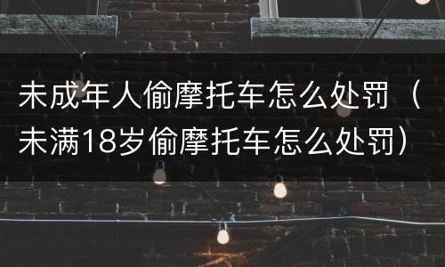 未成年人偷摩托车怎么处罚（未满18岁偷摩托车怎么处罚）