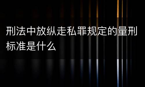 刑法中放纵走私罪规定的量刑标准是什么