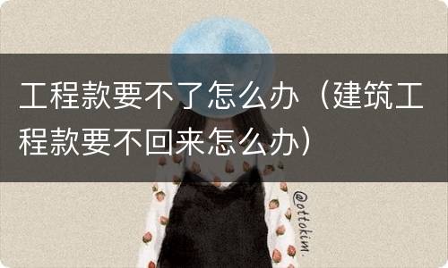 工程款要不了怎么办（建筑工程款要不回来怎么办）